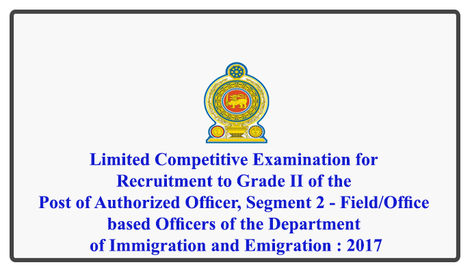 Limited Competitive Examination for Recruitment to Grade II of the Post of Authorized Officer, Segment 2 - Field/Office based Officers of the Department of Immigration and Emigration : 2017