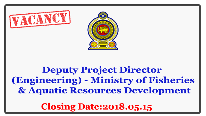 Deputy Project Director (Engineering) - Ministry of Fisheries & Aquatic Resources Development Closing Date: 2018-05-15
