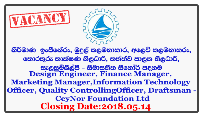 Design Engineer, Finance Manager, Marketing Manager, Information Technology Officer, Quality Controlling Officer, Draftsman - CeyNor Foundation Ltd Closing Date: 2018-05-14