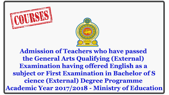 Admission of Teachers who have passed the General Arts Qualifying (External) Examination having offered English as a subject or First Examination in Bachelor of Science (External) Degree Programme Academic Year 20172018 - Ministry of Education