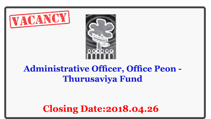 Administrative Officer, Office Peon - Thurusaviya Fund Closing Date: 2018-04-26